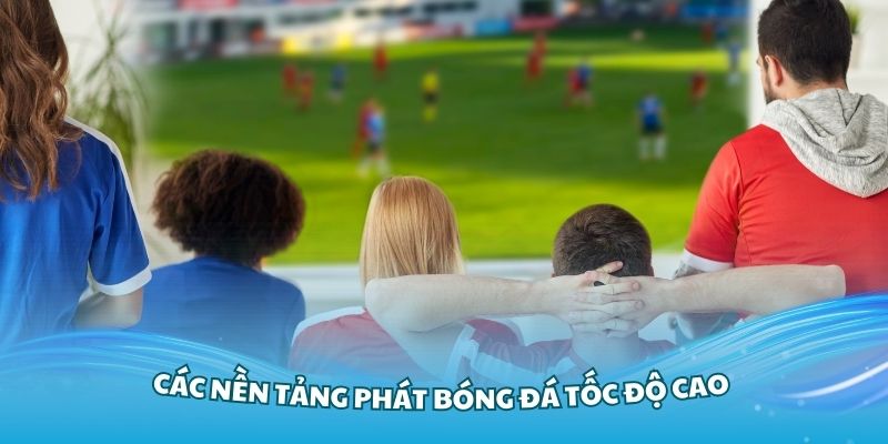 Tổng hợp các nền tảng phát bóng đá tốc độ cao