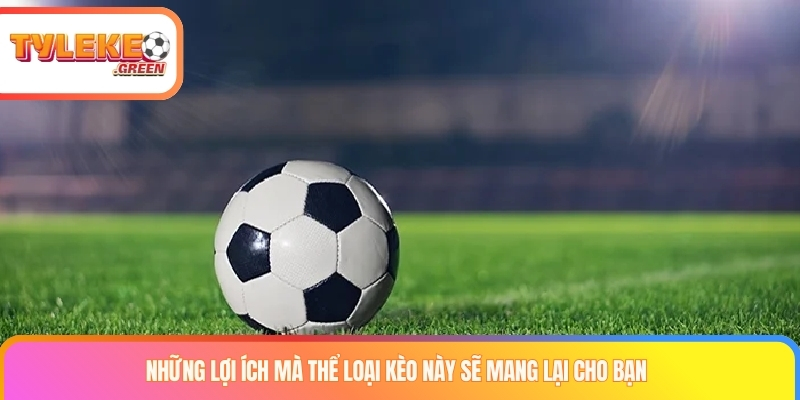 Những lợi ích mà thể loại kèo này sẽ mang lại cho bạn