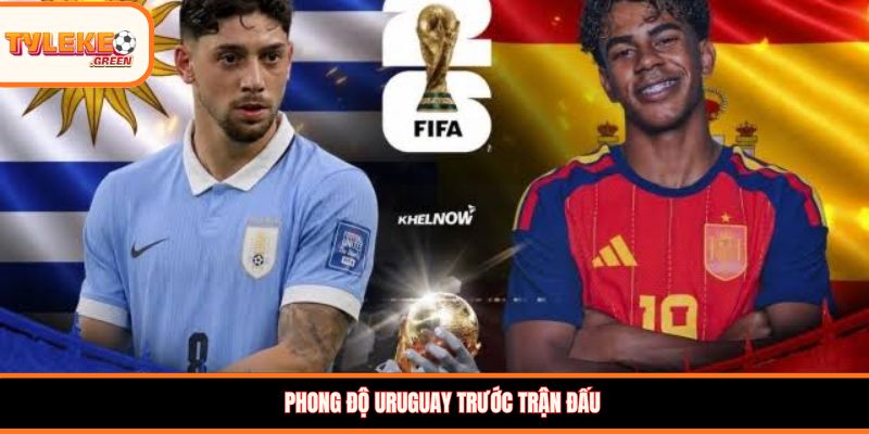 Soi kèo Uruguay vs Tây Ban Nha, 07:00 ngày 27/06/2026 Phong độ Uruguay trước trận đấu