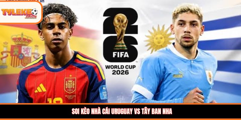 Soi kèo Uruguay vs Tây Ban Nha, 07:00 ngày 27/06/2026 Soi kèo nhà cái Uruguay vs Tây Ban Nha