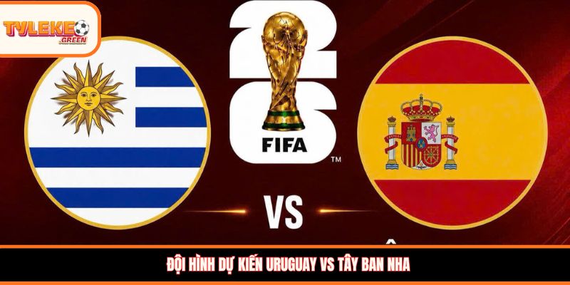 Soi kèo Uruguay vs Tây Ban Nha, 07:00 ngày 27/06/2026 Đội hình dự kiến Uruguay vs Tây Ban Nha