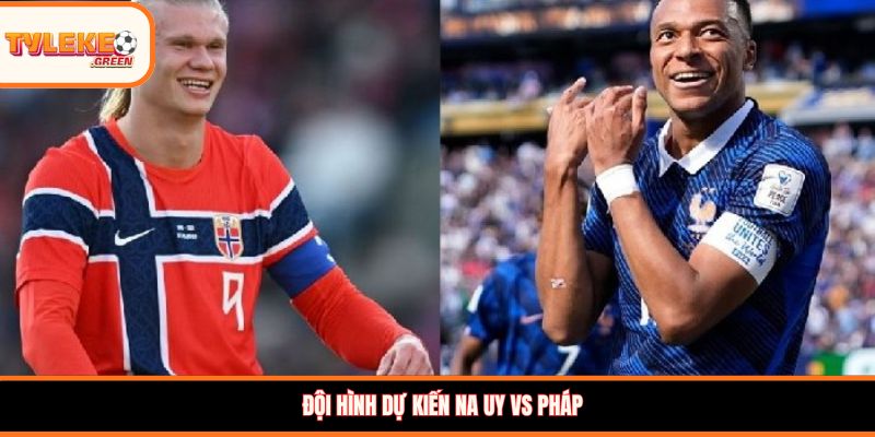 Soi Kèo Na Uy vs Pháp, 02:00, 27/06 – Les Bleus Khẳng Định Sức Mạnh? Đội hình dự kiến Na Uy vs Pháp