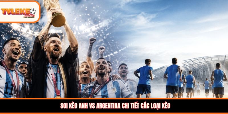 Soi kèo Anh vs Argentina (02:00, 16/07): Tam Sư hay Albiceleste giành vé vào chung kết? Soi kèo Anh vs Argentina chi tiết các loại kèo