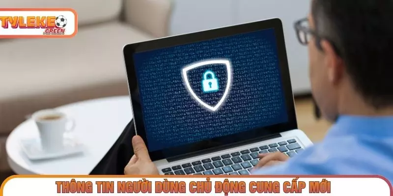Chính Sách Bảo Mật - Thu Thập & Xử Lý Dữ Liệu Người Dùng Thông tin người dùng có thể chủ động cung cấp